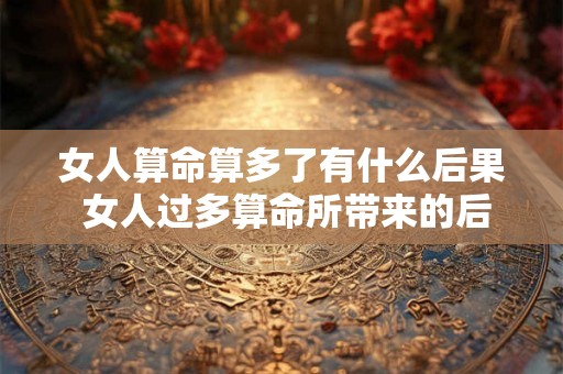女人算命算多了有什么后果 女人过多算命所带来的后果