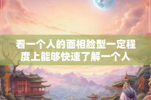 看一个人的面相脸型一定程度上能够快速了解一个人