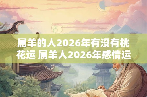 属羊的人2026年有没有桃花运 属羊人2026年感情运如何