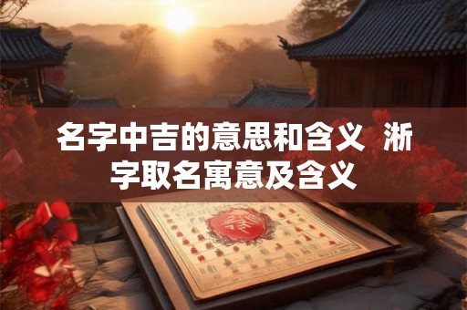 名字中吉的意思和含义  淅字取名寓意及含义