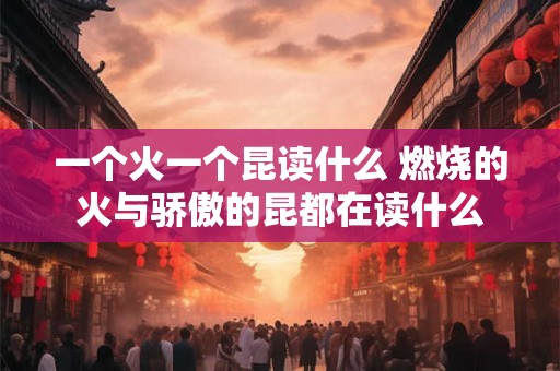 一个火一个昆读什么 燃烧的火与骄傲的昆都在读什么