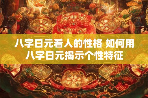 八字日元看人的性格 如何用八字日元揭示个性特征 八字日元看人的性格 如何用八字日元揭示个性特征