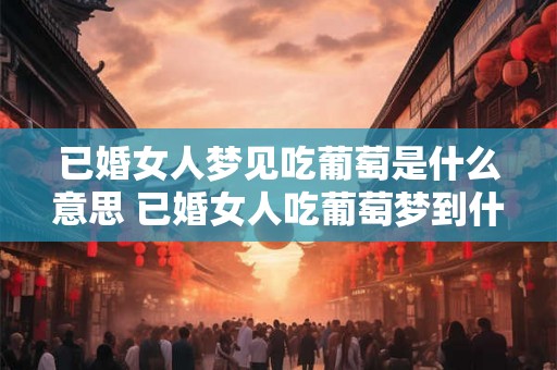 已婚女人梦见吃葡萄是什么意思 已婚女人吃葡萄梦到什么 已婚女人梦见吃葡萄是什么意思 已婚女人吃葡萄梦到什么