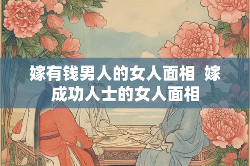 嫁有钱男人的女人面相 嫁成功人士的女人面相 嫁有钱男人的女人面相 嫁成功人士的女人面相