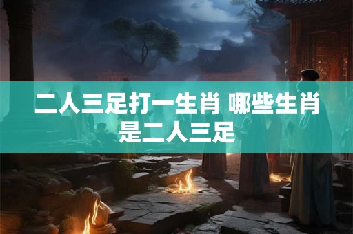 二人三足打一生肖 哪些生肖是二人三足