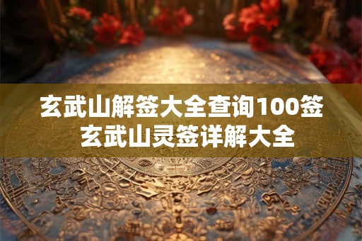 玄武山解签大全查询100签  玄武山灵签详解大全