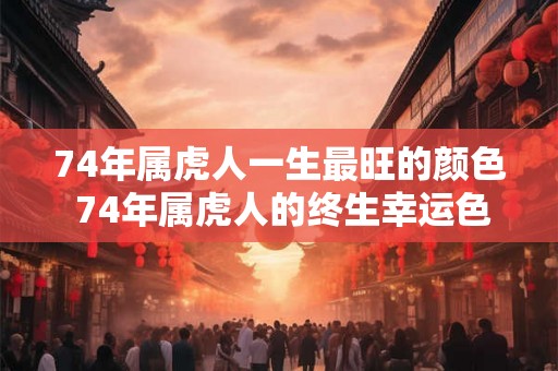 74年属虎人一生最旺的颜色 74年属虎人的终生幸运色