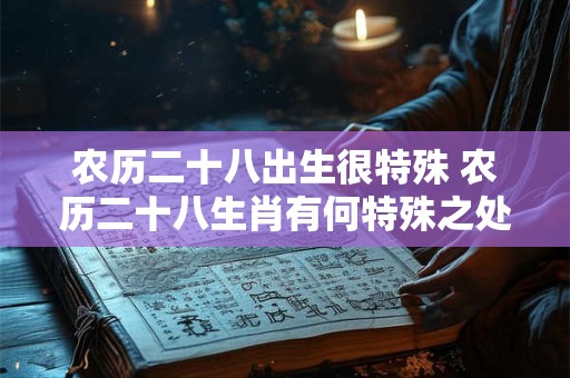 农历二十八出生很特殊 农历二十八生肖有何特殊之处