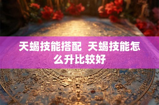天蝎技能搭配  天蝎技能怎么升比较好