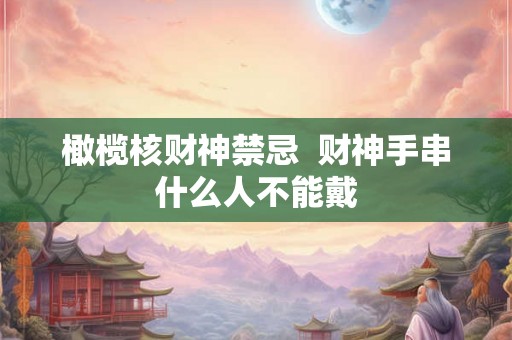 橄榄核财神禁忌  财神手串什么人不能戴