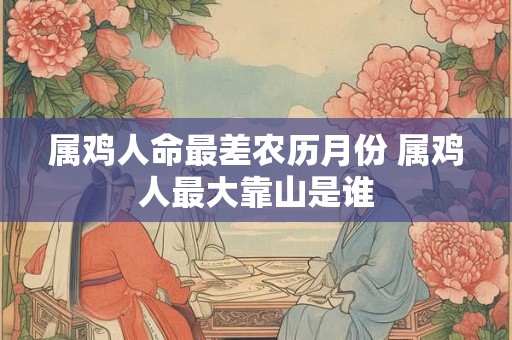 属鸡人命最差农历月份 属鸡人最大靠山是谁