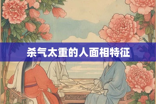 杀气太重的人面相特征 杀气太重的人面相特征