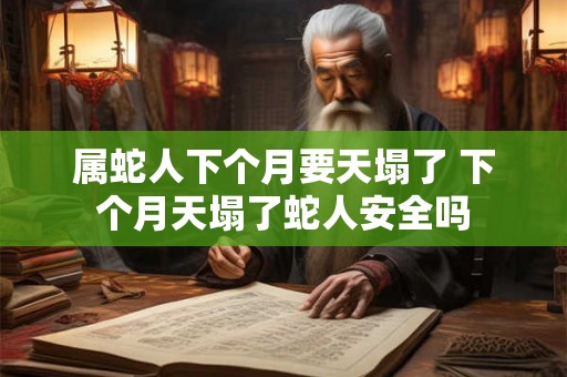 属蛇人下个月要天塌了 下个月天塌了蛇人安全吗