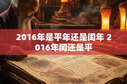 2016年是平年还是闰年 2016年闰还是平 2016年是平年还是闰年 2016年闰还是平