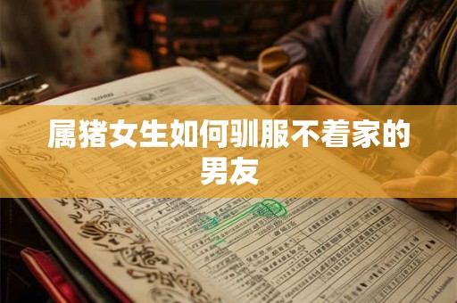 属猪女生如何驯服不着家的男友