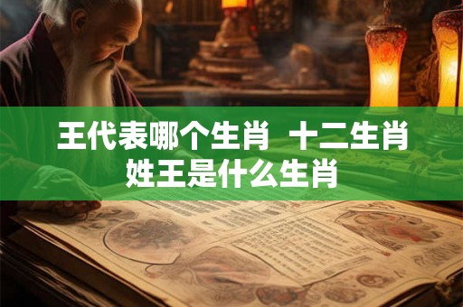 王代表哪个生肖  十二生肖姓王是什么生肖