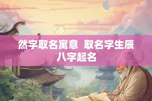 然字取名寓意  取名字生辰八字起名
