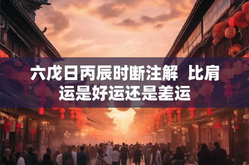 六戊日丙辰时断注解  比肩运是好运还是差运