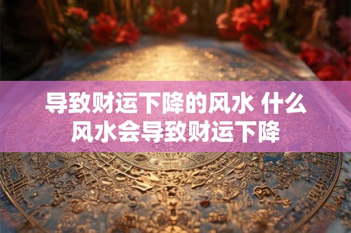 导致财运下降的风水 什么风水会导致财运下降
