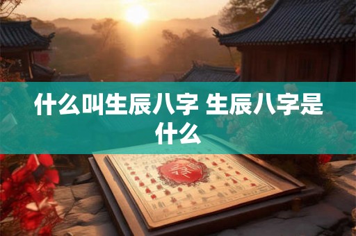 什么叫生辰八字 生辰八字是什么