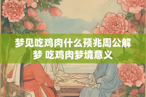梦见吃鸡肉什么预兆周公解梦 吃鸡肉梦境意义 梦见吃鸡肉什么预兆周公解梦 吃鸡肉梦境意义