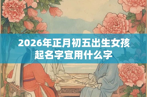 2026年正月初五出生女孩起名字宜用什么字
