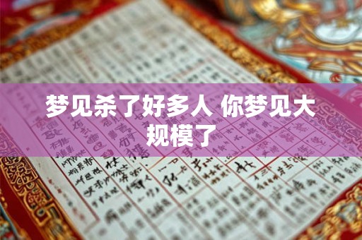 梦见杀了好多人 你梦见大规模了
