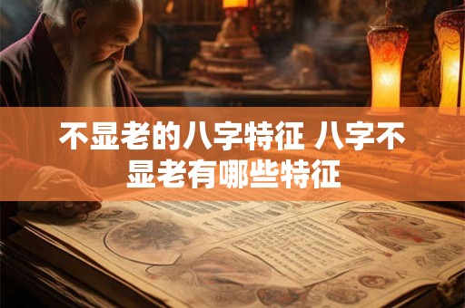 不显老的八字特征 八字不显老有哪些特征