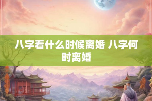 八字看什么时候离婚 八字何时离婚