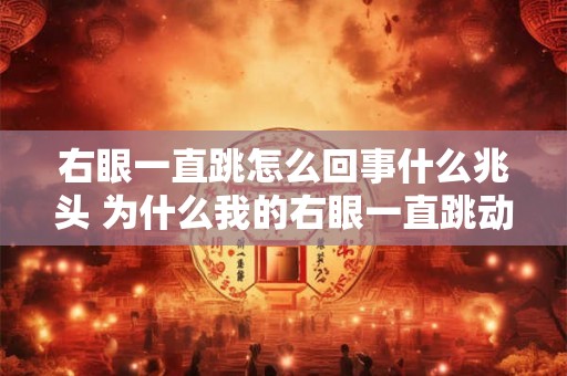 右眼一直跳怎么回事什么兆头 为什么我的右眼一直跳动是什么样的预兆
