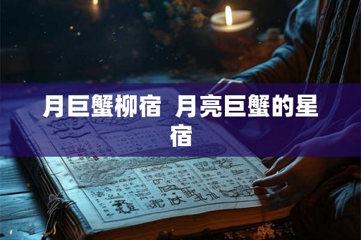 月巨蟹柳宿  月亮巨蟹的星宿