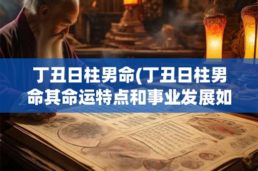 丁丑日柱男命(丁丑日柱男命其命运特点和事业发展如何)