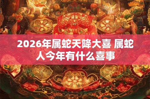 2026年属蛇天降大喜 属蛇人今年有什么喜事