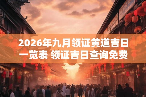2026年九月领证黄道吉日一览表 领证吉日查询免费