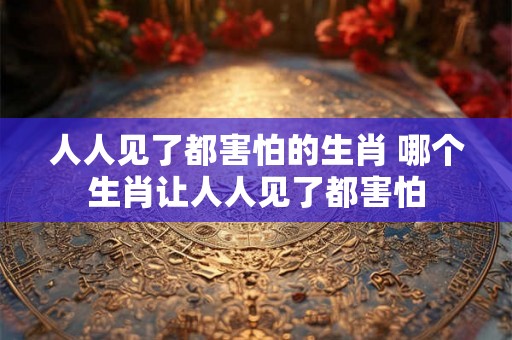 人人见了都害怕的生肖 哪个生肖让人人见了都害怕