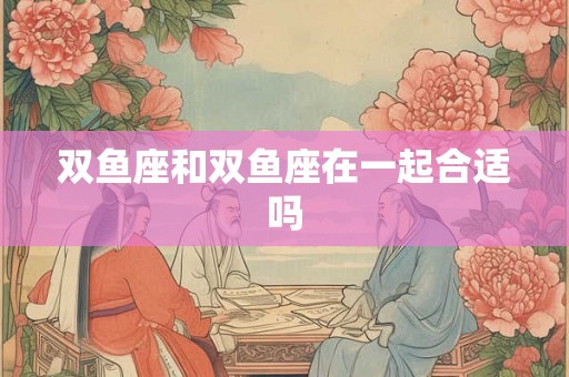 双鱼座和双鱼座在一起合适吗