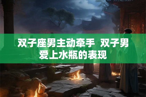 双子座男主动牵手  双子男爱上水瓶的表现