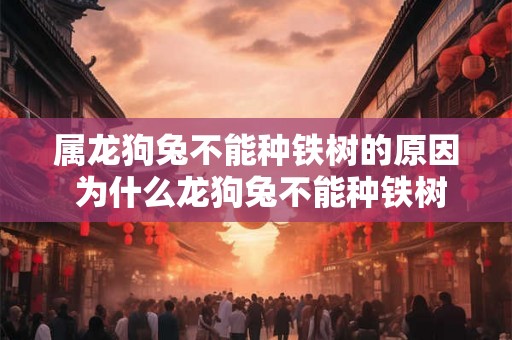 属龙狗兔不能种铁树的原因 为什么龙狗兔不能种铁树 属龙狗兔不能种铁树的原因 为什么龙狗兔不能种铁树