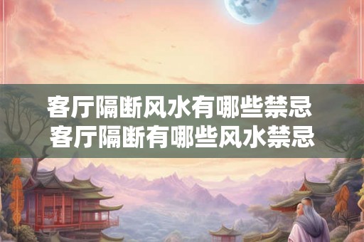 客厅隔断风水有哪些禁忌 客厅隔断有哪些风水禁忌 客厅隔断风水有哪些禁忌 客厅隔断有哪些风水禁忌