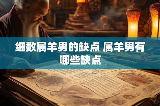 细数属羊男的缺点 属羊男有哪些缺点 细数属羊男的缺点 属羊男有哪些缺点