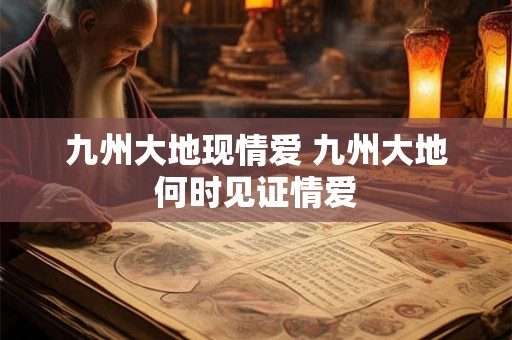 九州大地现情爱 九州大地何时见证情爱 九州大地现情爱 九州大地何时见证情爱