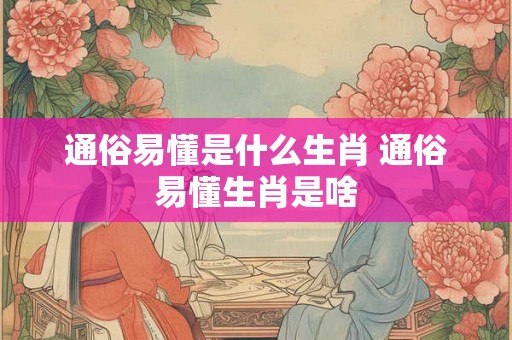 通俗易懂是什么生肖 通俗易懂生肖是啥