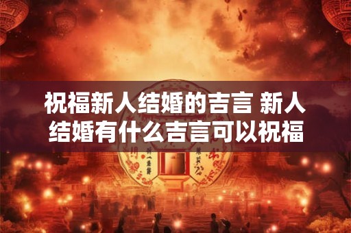 祝福新人结婚的吉言 新人结婚有什么吉言可以祝福 祝福新人结婚的吉言 新人结婚有什么吉言可以祝福