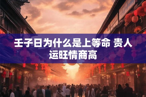 壬子日为什么是上等命 贵人运旺情商高