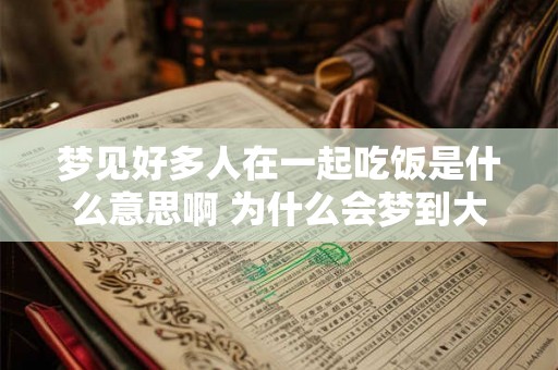 梦见好多人在一起吃饭是什么意思啊 为什么会梦到大家一起聚餐 梦见好多人在一起吃饭是什么意思啊 为什么会梦到大家一起聚餐