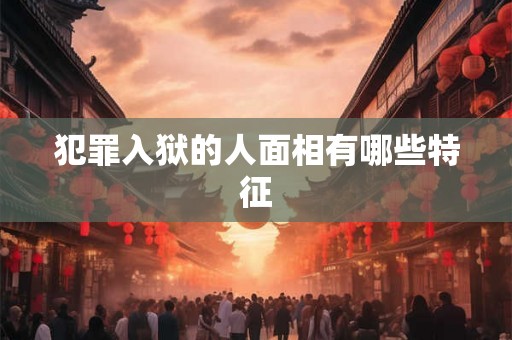 犯罪入狱的人面相有哪些特征