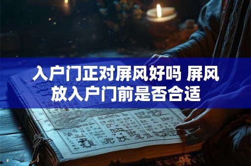 入户门正对屏风好吗 屏风放入户门前是否合适 入户门正对屏风好吗 屏风放入户门前是否合适