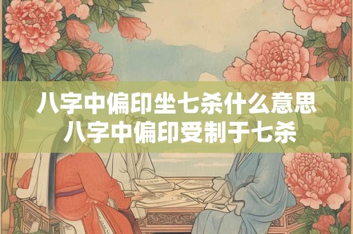 八字中偏印坐七杀什么意思 八字中偏印受制于七杀