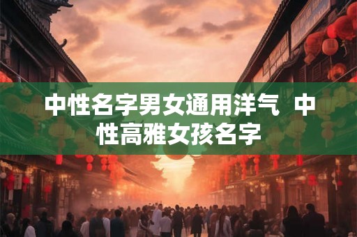中性名字男女通用洋气  中性高雅女孩名字