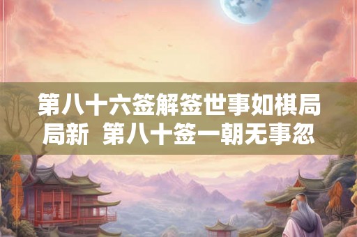 第八十六签解签世事如棋局局新  第八十签一朝无事忽遭官